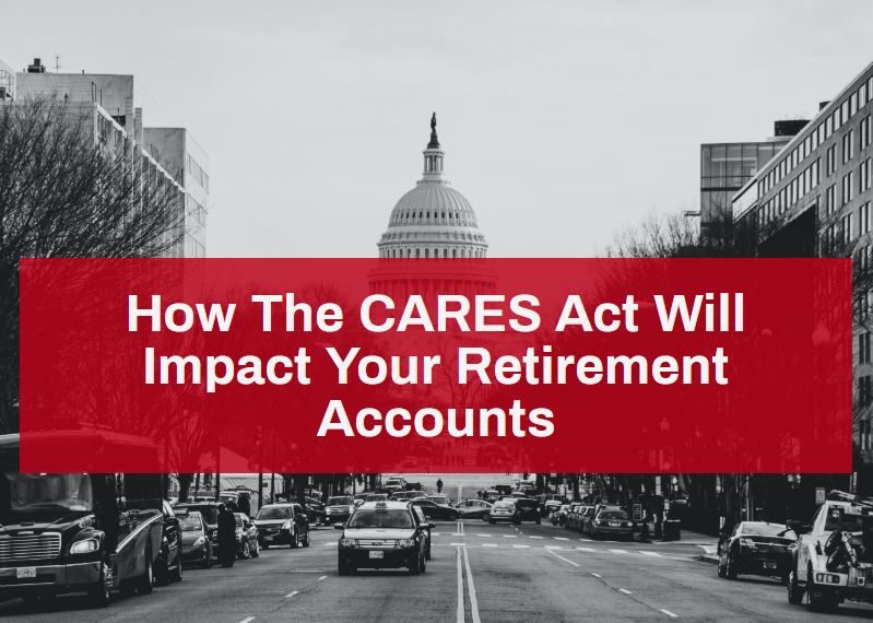 How The CARES Act Will Impact Your Retirement Accounts